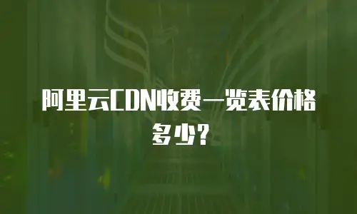 阿里云CDN收费一览表价格多少？