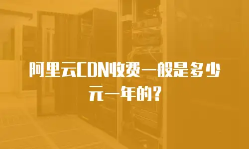 阿里云CDN收费一般是多少元一年的？
