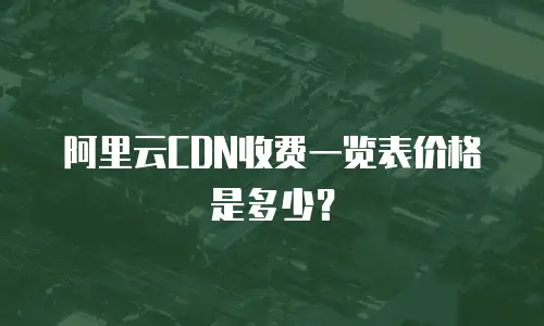 阿里云CDN收费一览表价格是多少？