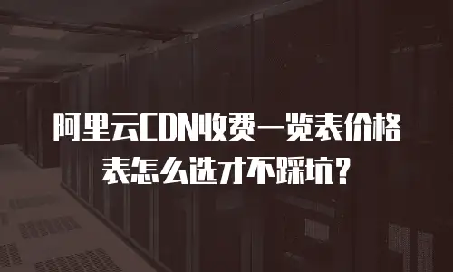 阿里云CDN收费一览表价格表怎么选才不踩坑？