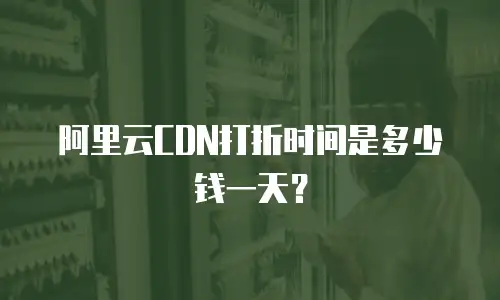 阿里云CDN打折时间是多少钱一天？
