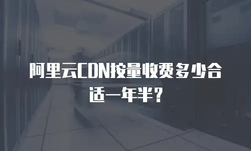 阿里云CDN按量收费多少合适一年半？