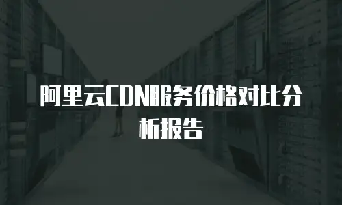 阿里云CDN服务价格对比分析报告