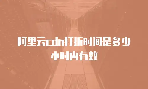 阿里云cdn打折时间是多少小时内有效