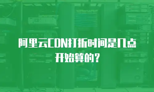阿里云CDN打折时间是几点开始算的？