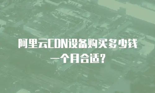 阿里云CDN设备购买多少钱一个月合适？