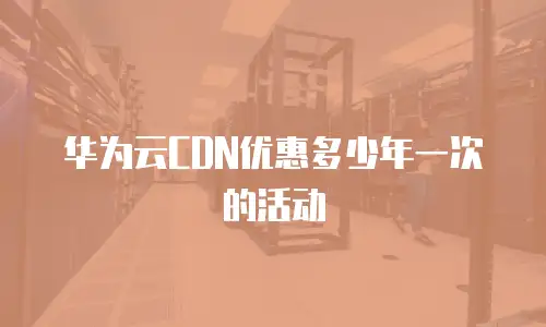 华为云CDN优惠多少年一次的活动