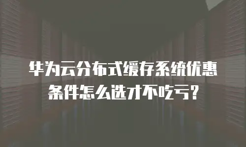 华为云分布式缓存系统优惠条件怎么选才不吃亏？