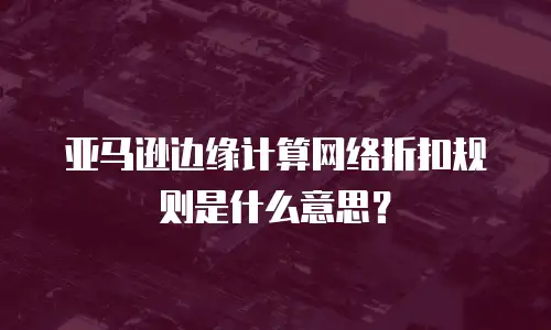 亚马逊边缘计算网络折扣规则是什么意思？