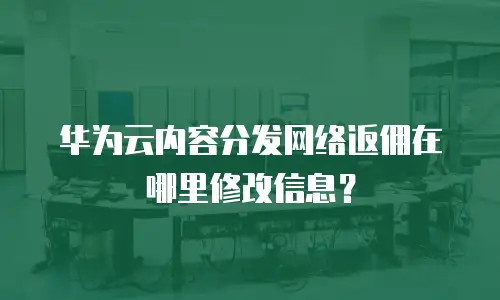 华为云内容分发网络返佣在哪里修改信息？