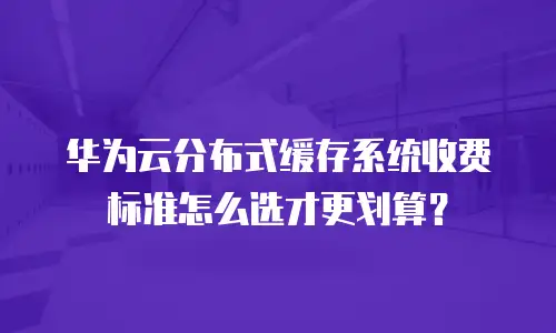 华为云分布式缓存系统收费标准怎么选才更划算？