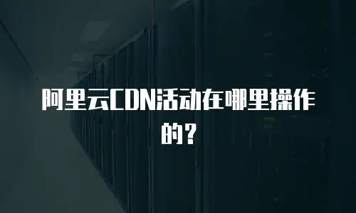 阿里云CDN活动在哪里操作的？