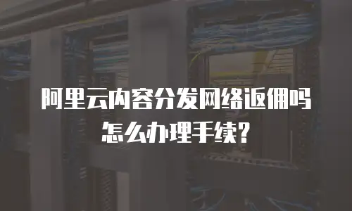 阿里云内容分发网络返佣吗怎么办理手续？