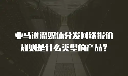 亚马逊流媒体分发网络报价规则是什么类型的产品？