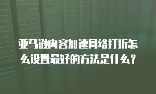 亚马逊内容加速网络打折怎么设置最好的方法是什么？