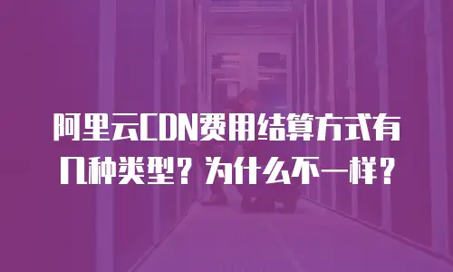 阿里云CDN费用结算方式有几种类型？为什么不一样？