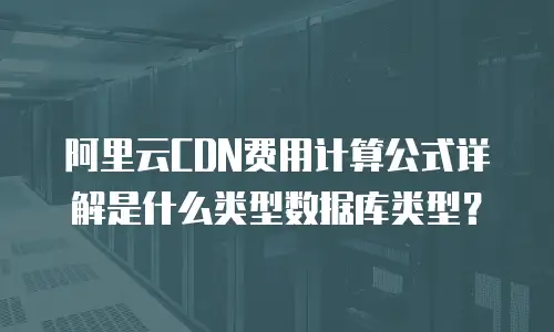阿里云CDN费用计算公式详解是什么类型数据库类型？