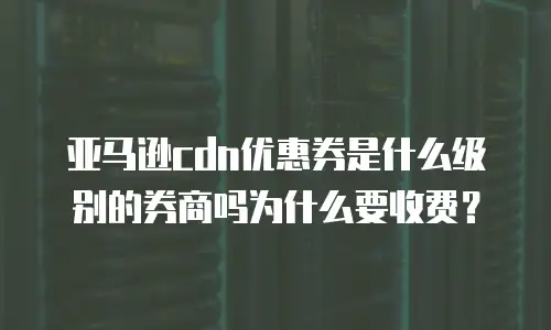 亚马逊cdn优惠券是什么级别的券商吗为什么要收费？
