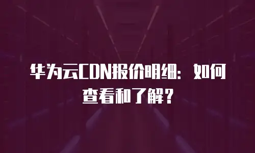 华为云CDN报价明细：如何查看和了解？