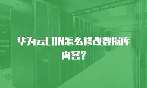 华为云CDN怎么修改数据库内容？
