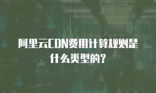 阿里云CDN费用计算规则是什么类型的？