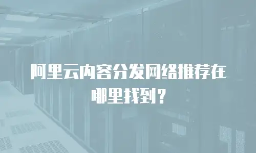 阿里云内容分发网络推荐在哪里找到？