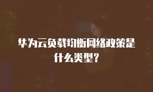 华为云负载均衡网络政策是什么类型？