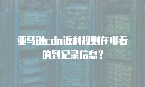亚马逊cdn返利规则在哪看的到记录信息？