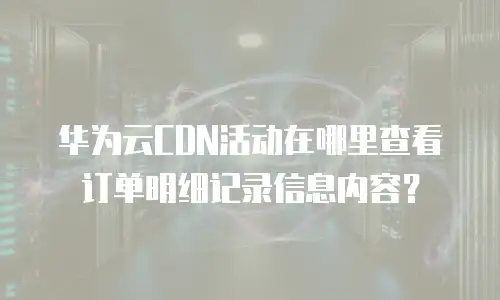 华为云CDN活动在哪里查看订单明细记录信息内容？