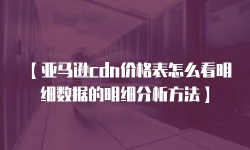 【亚马逊cdn价格表怎么看明细数据的明细分析方法】