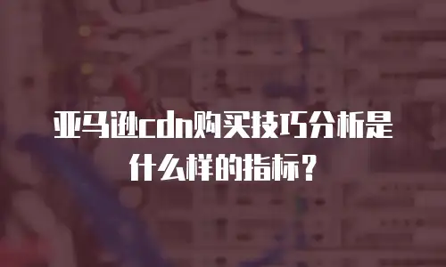 亚马逊cdn购买技巧分析是什么样的指标？