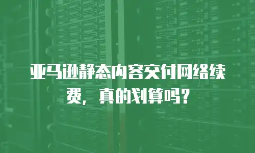 亚马逊静态内容交付网络续费，真的划算吗？