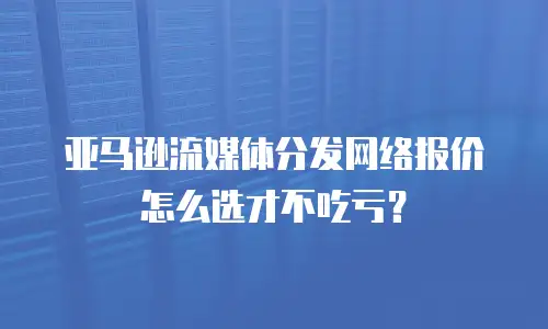 亚马逊流媒体分发网络报价怎么选才不吃亏？