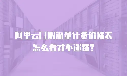 阿里云CDN流量计费价格表怎么看才不迷路？