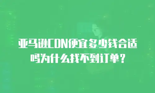 亚马逊CDN便宜多少钱合适吗为什么找不到订单？