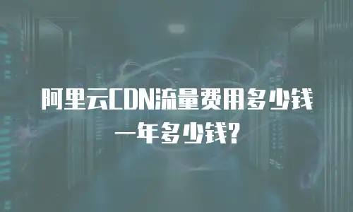 阿里云CDN流量费用多少钱一年多少钱？