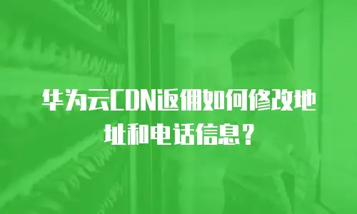 华为云CDN返佣如何修改地址和电话信息？