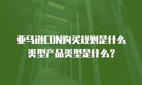 亚马逊CDN购买规则是什么类型产品类型是什么？