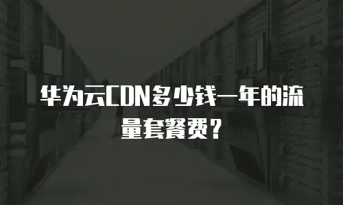 华为云CDN多少钱一年的流量套餐费？
