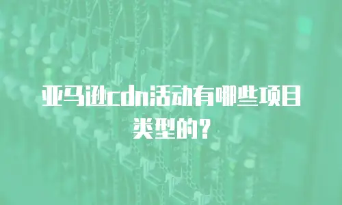 亚马逊cdn活动有哪些项目类型的？