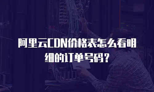 阿里云cdn价格表怎么看明细的订单号码？