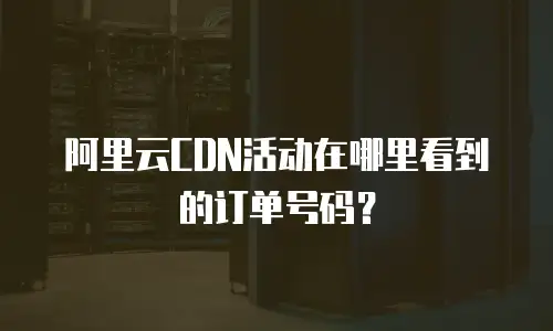 阿里云CDN活动在哪里看到的订单号码？