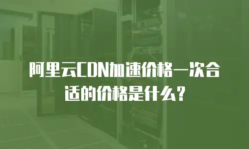阿里云CDN加速价格一次合适的价格是什么？