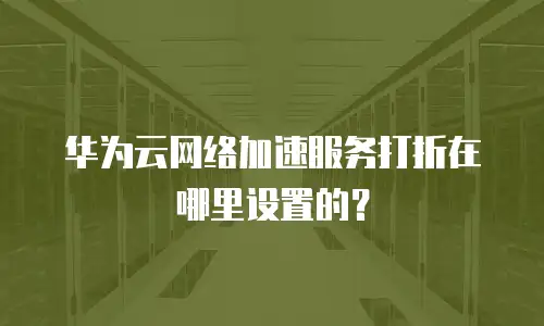华为云网络加速服务打折在哪里设置的？