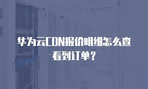 华为云CDN报价明细怎么查看到订单？