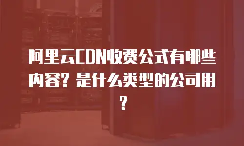 阿里云CDN收费公式有哪些内容？是什么类型的公司用？