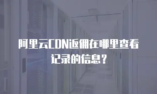 阿里云CDN返佣在哪里查看记录的信息？