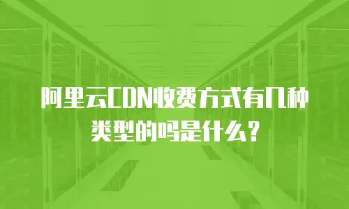 阿里云CDN收费方式有几种类型的吗是什么？