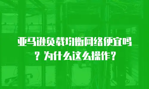 亚马逊负载均衡网络便宜吗？为什么这么操作？