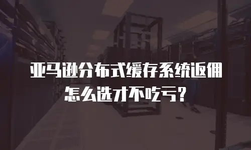 亚马逊分布式缓存系统返佣怎么选才不吃亏？